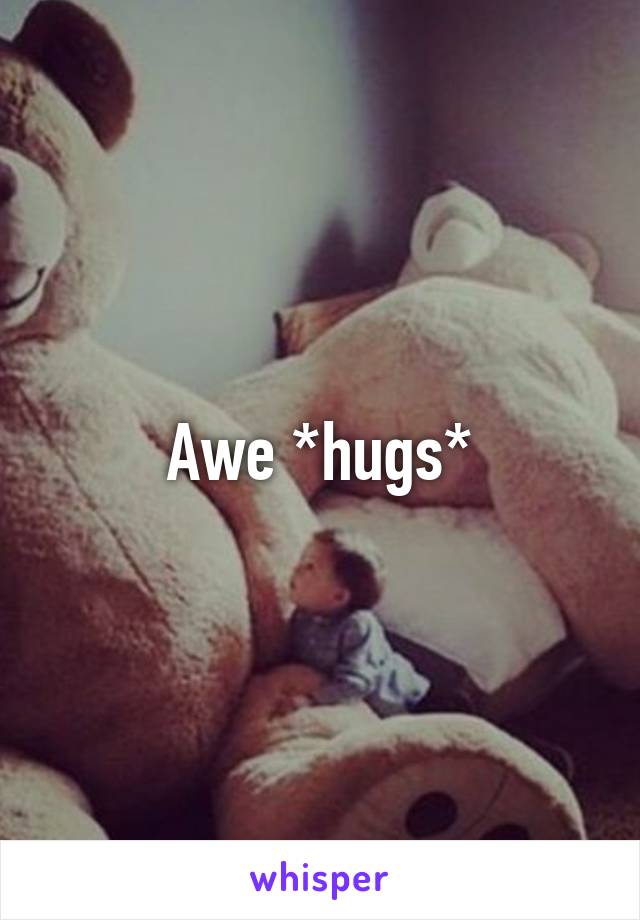 Awe *hugs*