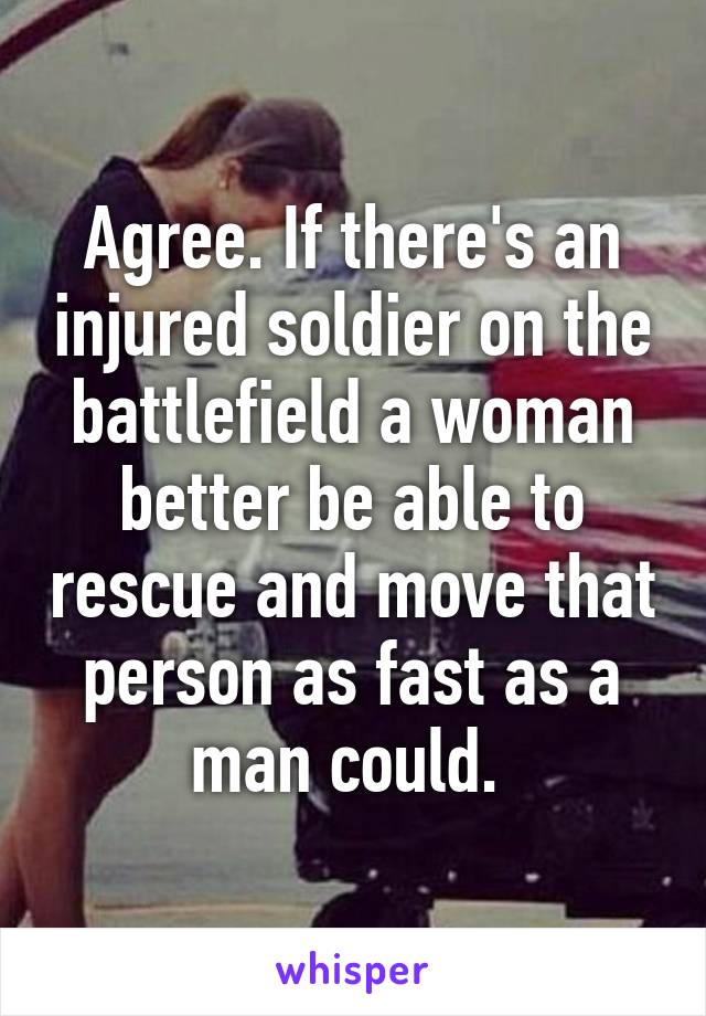 Agree. If there's an injured soldier on the battlefield a woman better be able to rescue and move that person as fast as a man could. 