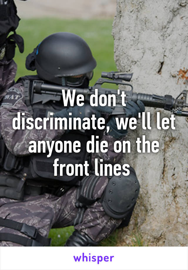 We don't discriminate, we'll let anyone die on the front lines 