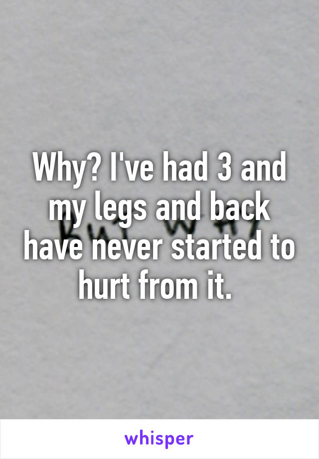 Why? I've had 3 and my legs and back have never started to hurt from it. 