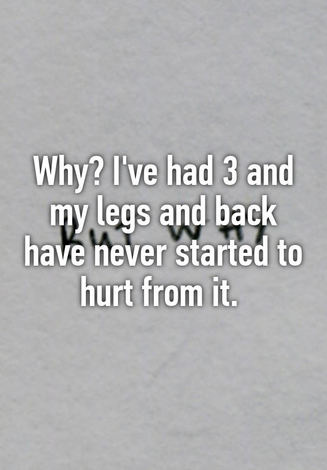 why-i-ve-had-3-and-my-legs-and-back-have-never-started-to-hurt-from-it