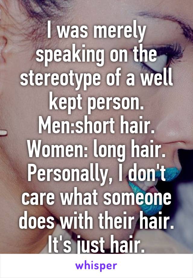 I was merely speaking on the stereotype of a well kept person. Men:short hair. Women: long hair. Personally, I don't care what someone does with their hair. It's just hair.