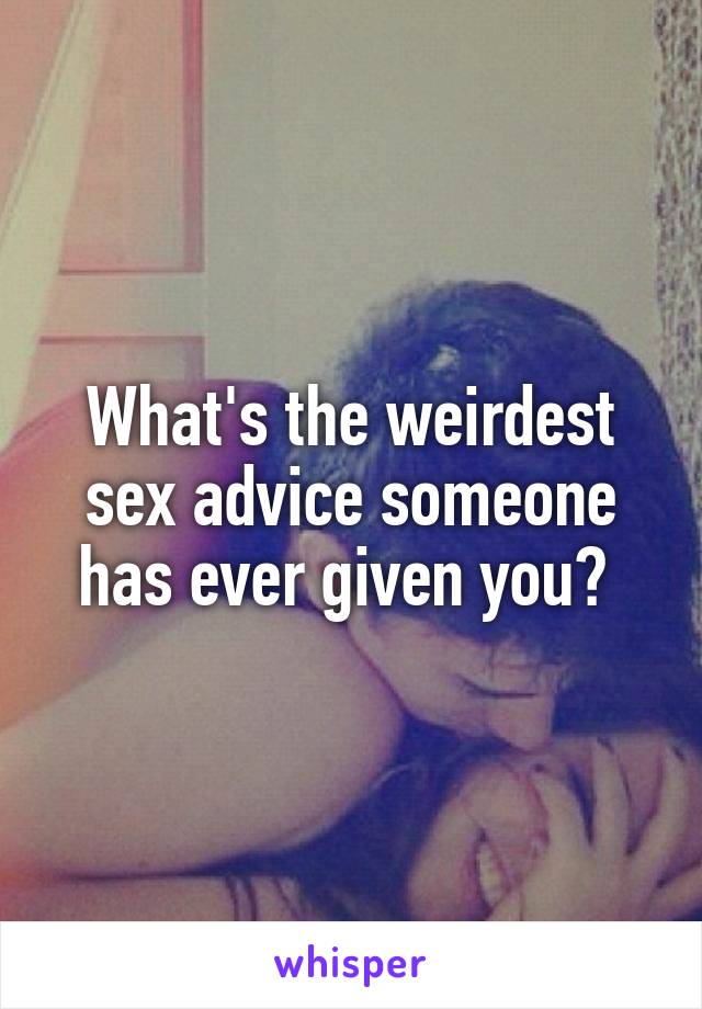 What's the weirdest sex advice someone has ever given you? 