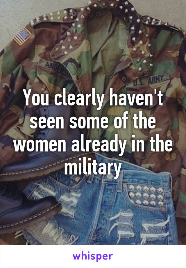 You clearly haven't seen some of the women already in the military