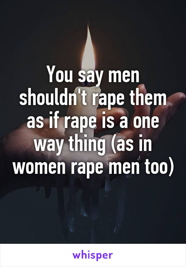 You say men shouldn't rape them as if rape is a one way thing (as in women rape men too) 