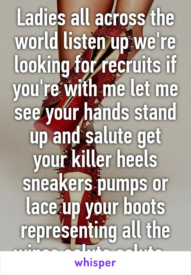 Ladies all across the world listen up we're looking for recruits if you're with me let me see your hands stand up and salute get your killer heels sneakers pumps or lace up your boots representing all the wines salute salute   