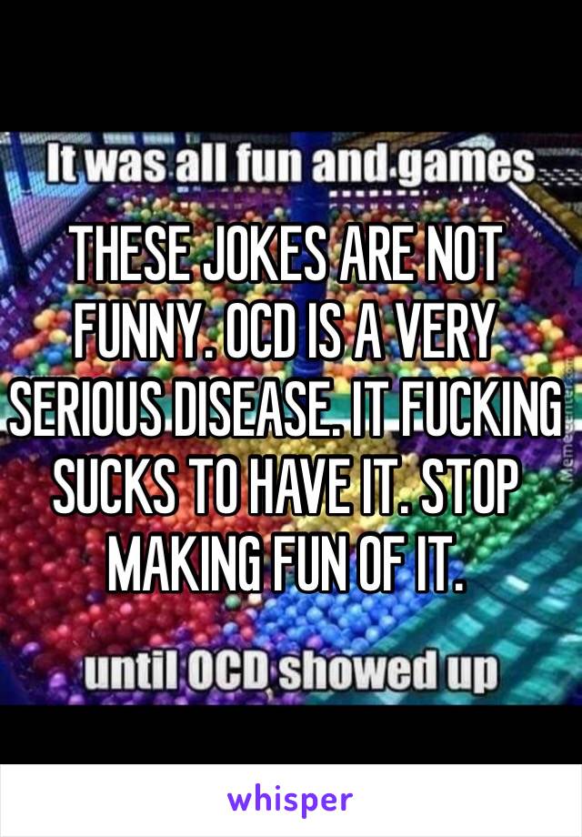 THESE JOKES ARE NOT FUNNY. OCD IS A VERY SERIOUS DISEASE. IT FUCKING SUCKS TO HAVE IT. STOP MAKING FUN OF IT.