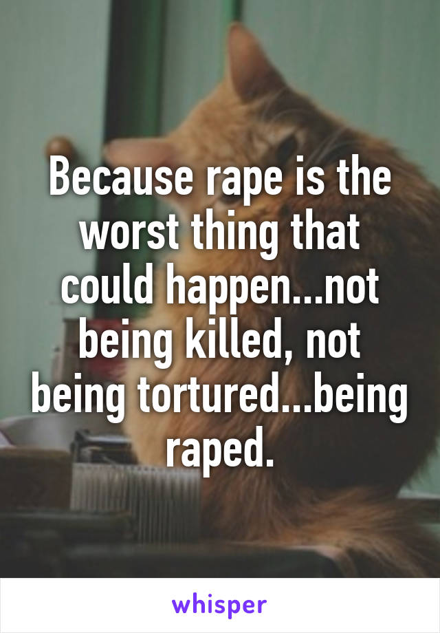 Because rape is the worst thing that could happen...not being killed, not being tortured...being raped.