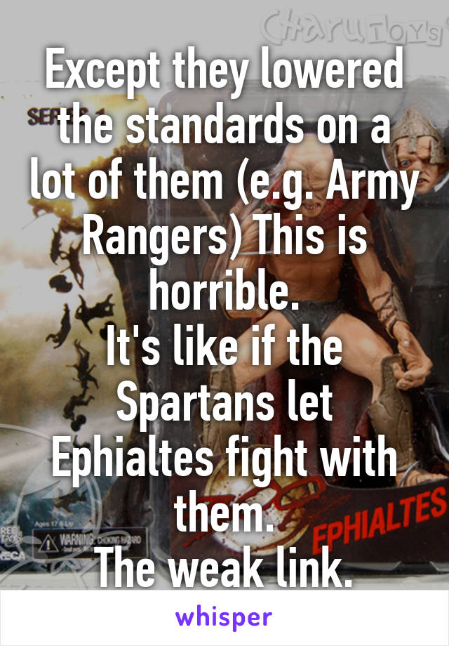 Except they lowered the standards on a lot of them (e.g. Army Rangers) This is horrible.
It's like if the Spartans let Ephialtes fight with them.
The weak link.