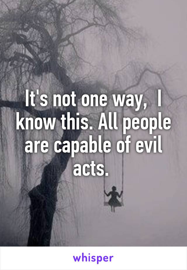 It's not one way,  I know this. All people are capable of evil acts. 