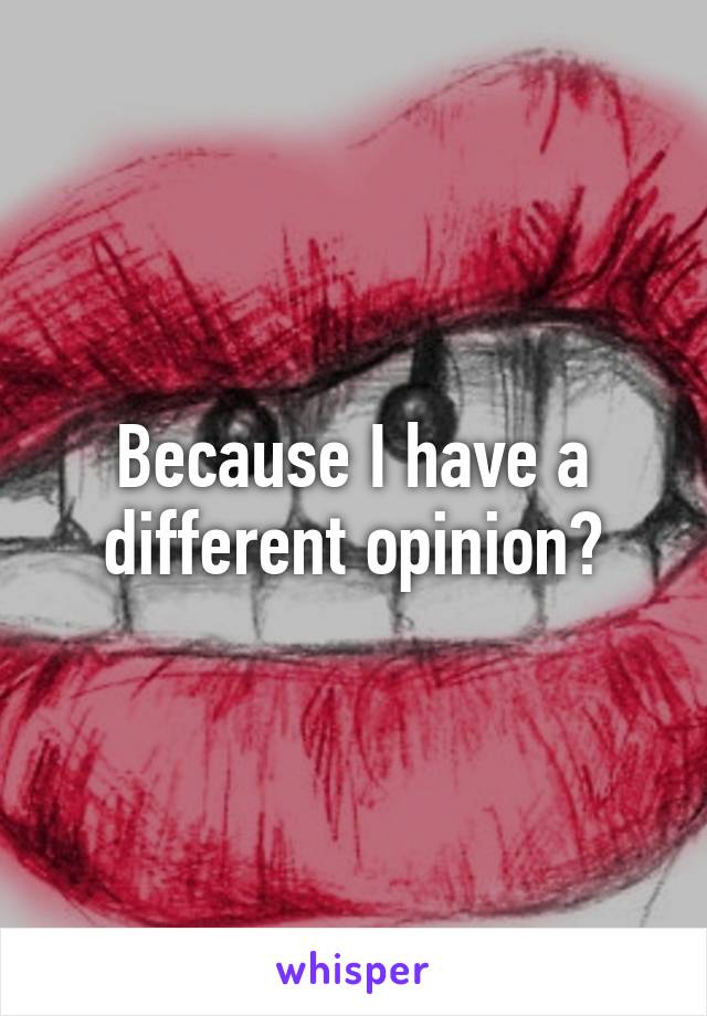 Because I have a different opinion?