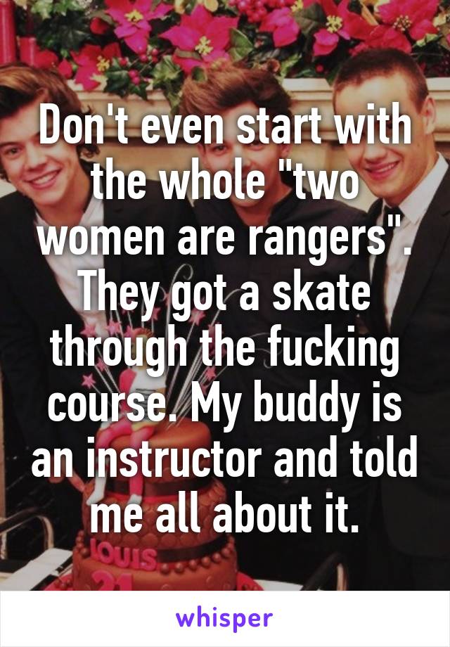 Don't even start with the whole "two women are rangers". They got a skate through the fucking course. My buddy is an instructor and told me all about it.