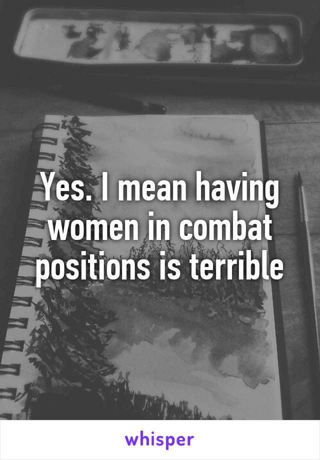 Yes. I mean having women in combat positions is terrible