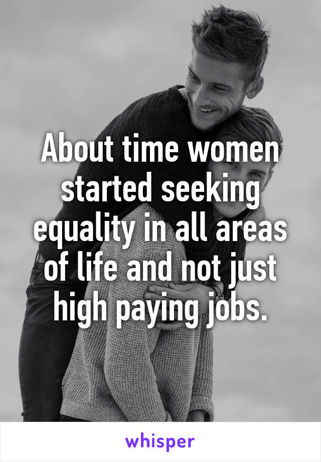 About time women started seeking equality in all areas of life and not just high paying jobs.