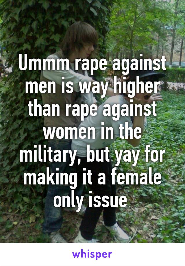 Ummm rape against men is way higher than rape against women in the military, but yay for making it a female only issue 