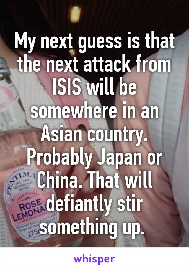 My next guess is that the next attack from ISIS will be somewhere in an Asian country. Probably Japan or China. That will defiantly stir something up. 