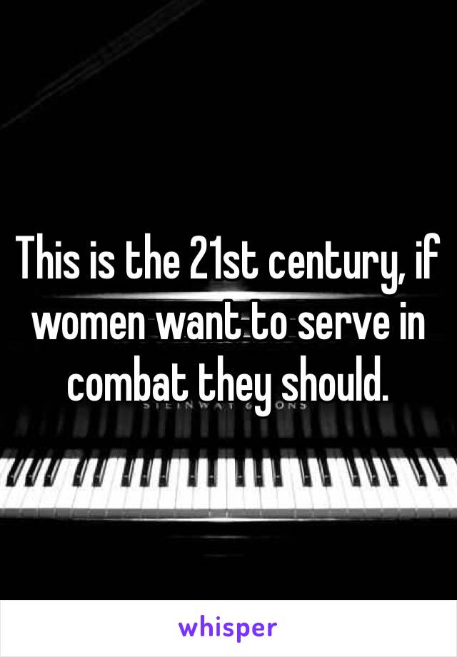 This is the 21st century, if women want to serve in combat they should.