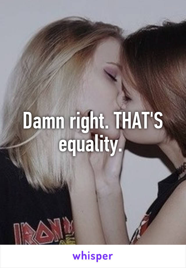 Damn right. THAT'S equality. 