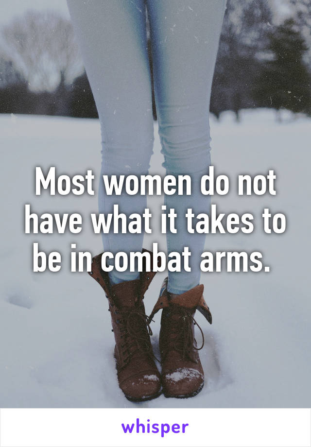 Most women do not have what it takes to be in combat arms. 