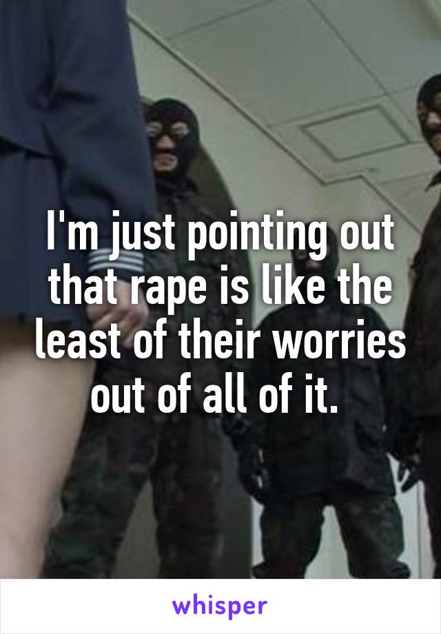 I'm just pointing out that rape is like the least of their worries out of all of it. 