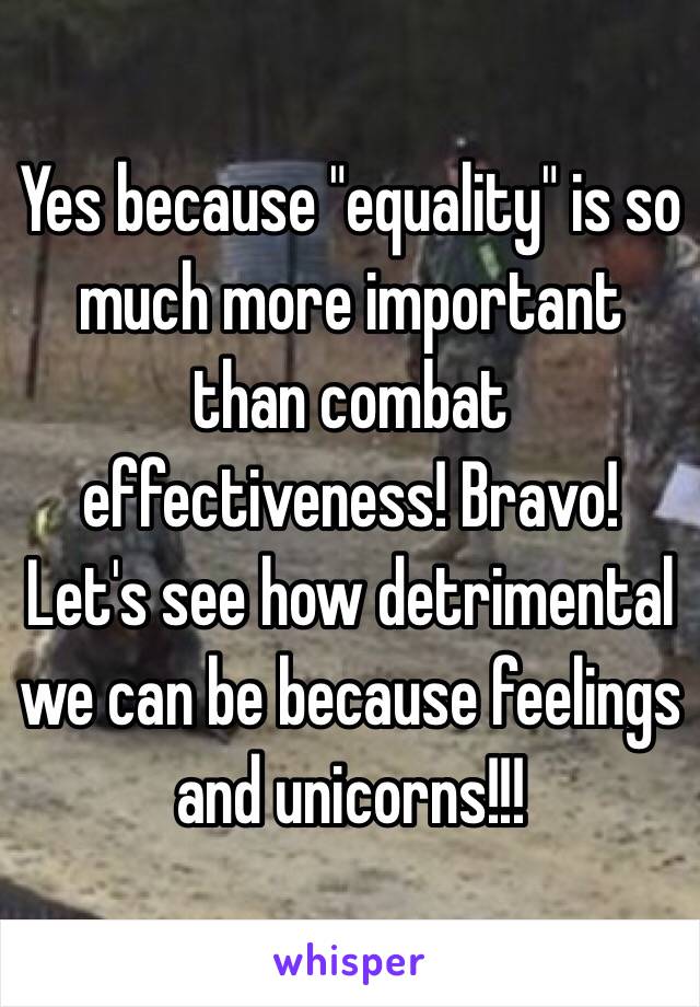 Yes because "equality" is so much more important than combat effectiveness! Bravo! Let's see how detrimental we can be because feelings and unicorns!!!