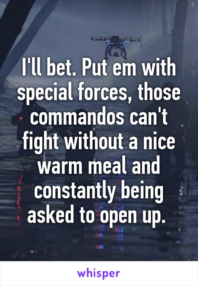 I'll bet. Put em with special forces, those commandos can't fight without a nice warm meal and constantly being asked to open up. 