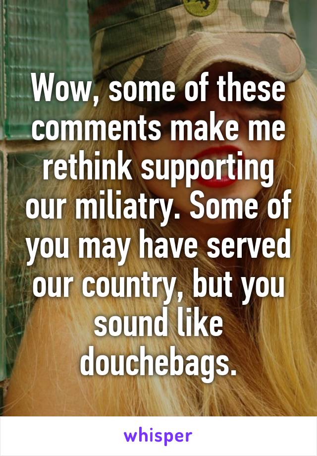 Wow, some of these comments make me rethink supporting our miliatry. Some of you may have served our country, but you sound like douchebags.