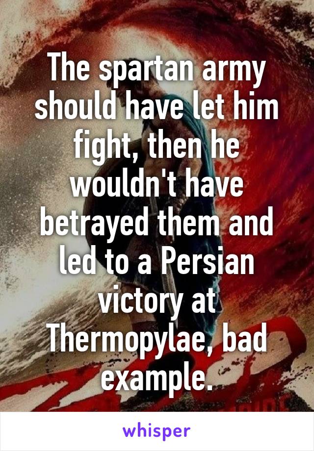 The spartan army should have let him fight, then he wouldn't have betrayed them and led to a Persian victory at Thermopylae, bad example.