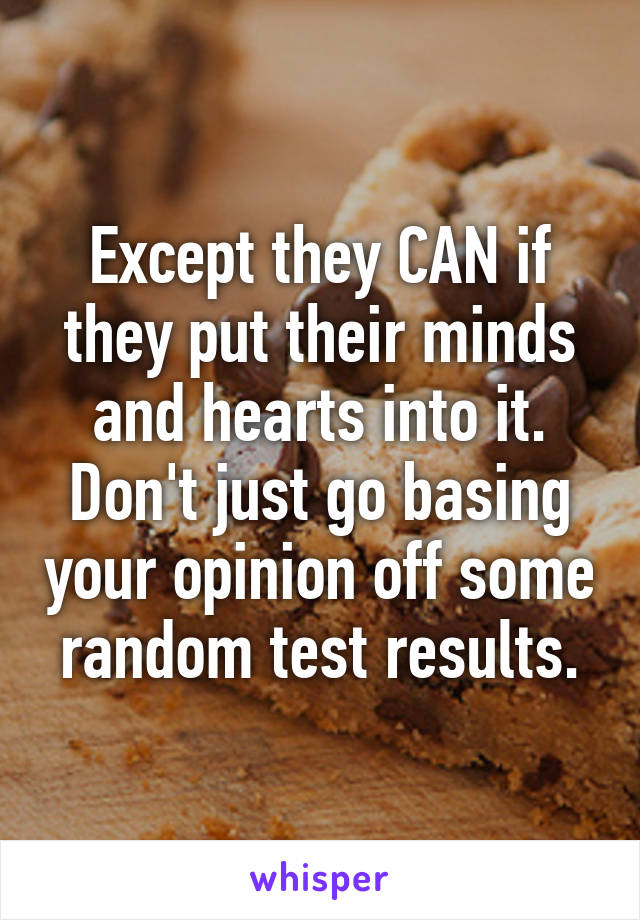 Except they CAN if they put their minds and hearts into it. Don't just go basing your opinion off some random test results.