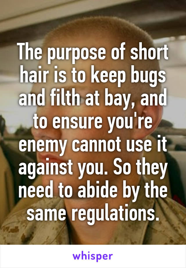 The purpose of short hair is to keep bugs and filth at bay, and to ensure you're enemy cannot use it against you. So they need to abide by the same regulations.