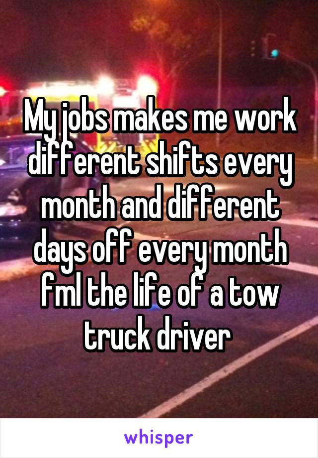 My jobs makes me work different shifts every month and different days off every month fml the life of a tow truck driver 
