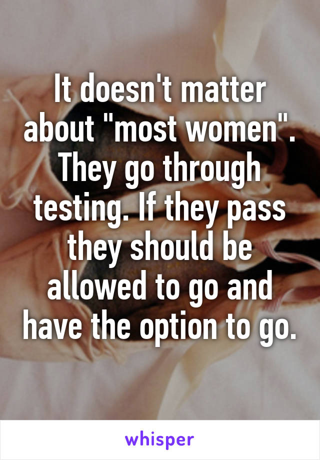 It doesn't matter about "most women". They go through testing. If they pass they should be allowed to go and have the option to go. 