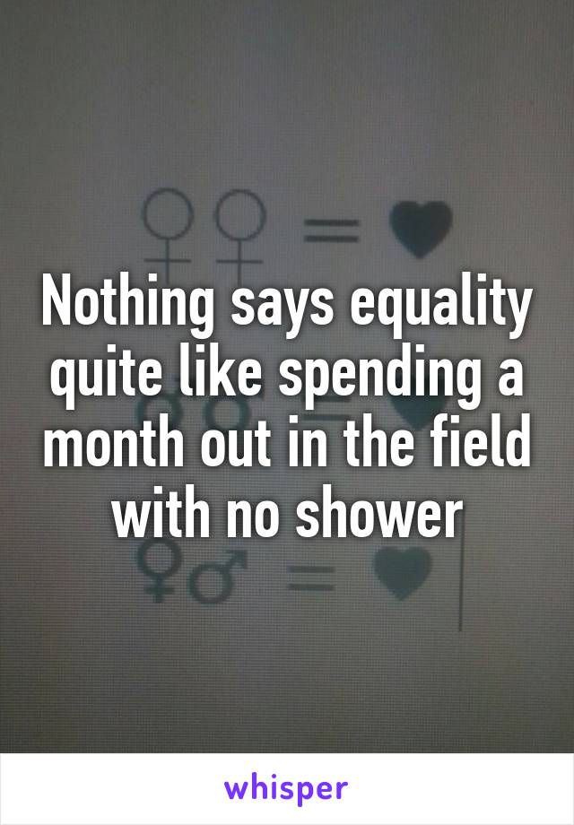 Nothing says equality quite like spending a month out in the field with no shower