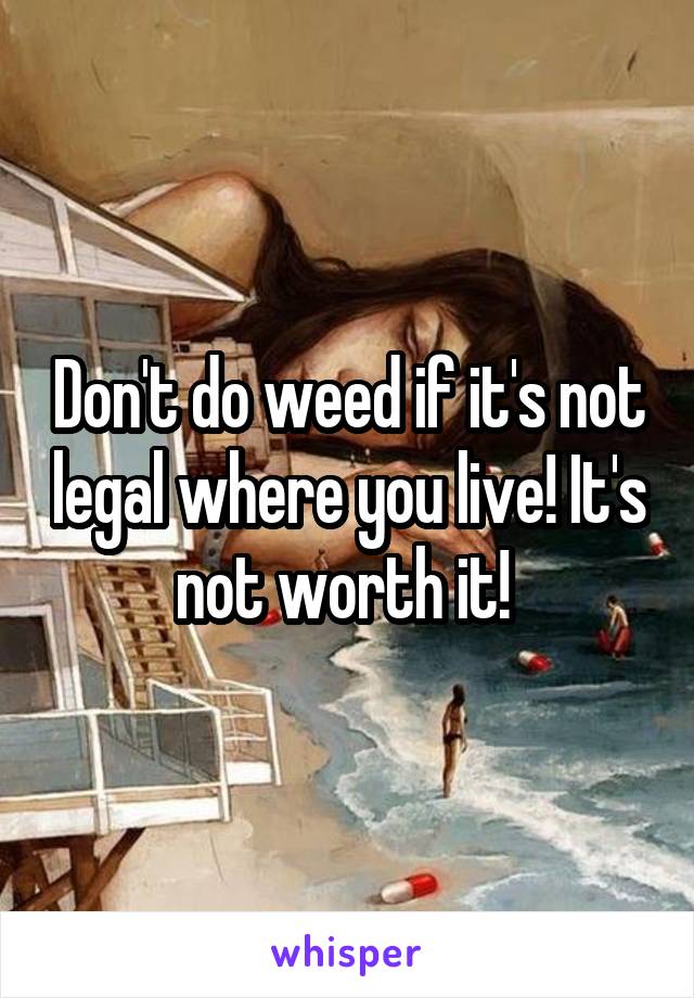 Don't do weed if it's not legal where you live! It's not worth it! 