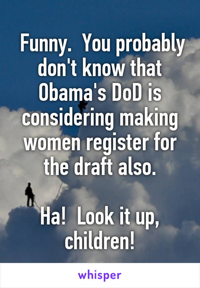  Funny.  You probably don't know that Obama's DoD is considering making women register for the draft also.

Ha!  Look it up, children!