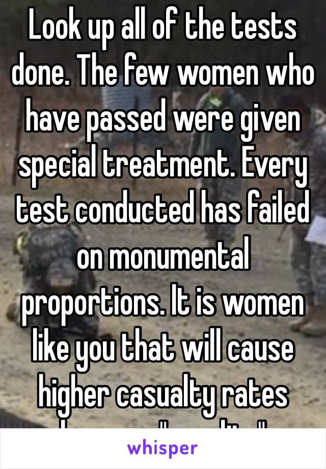 Look up all of the tests done. The few women who have passed were given special treatment. Every test conducted has failed on monumental proportions. It is women like you that will cause higher casualty rates because "equality"