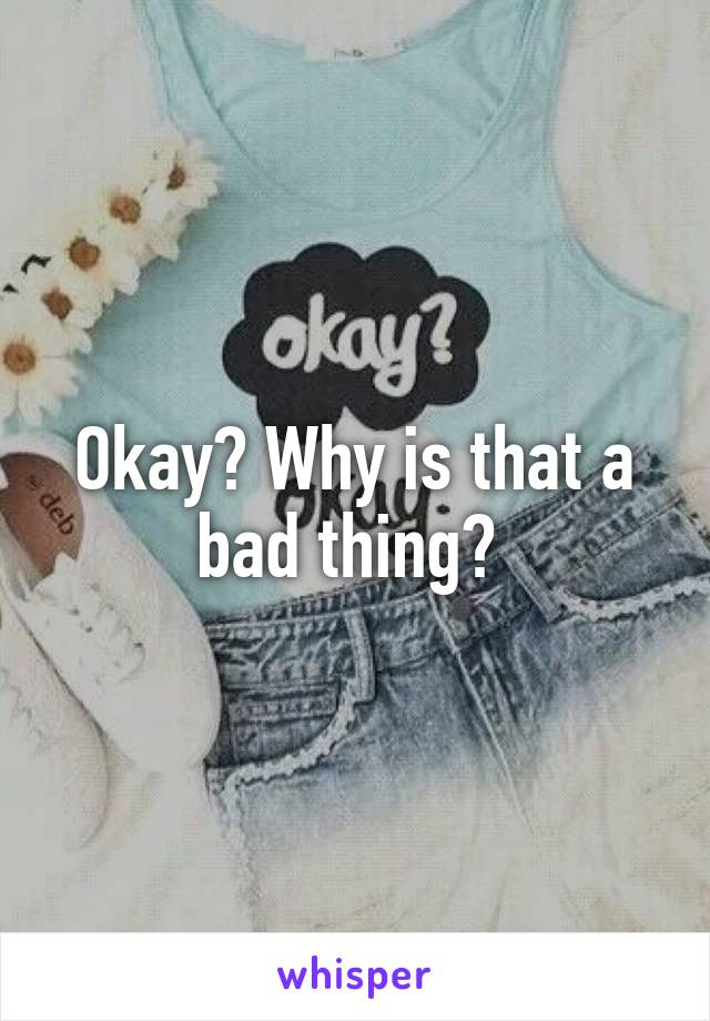 Okay? Why is that a bad thing? 