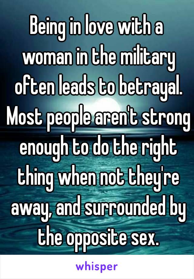 Being in love with a woman in the military often leads to betrayal. Most people aren't strong enough to do the right thing when not they're away, and surrounded by the opposite sex.