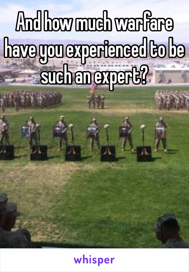 And how much warfare have you experienced to be such an expert?