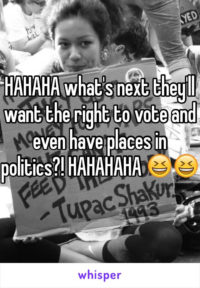 HAHAHA what's next they'll want the right to vote and even have places in politics?! HAHAHAHA 😆😆