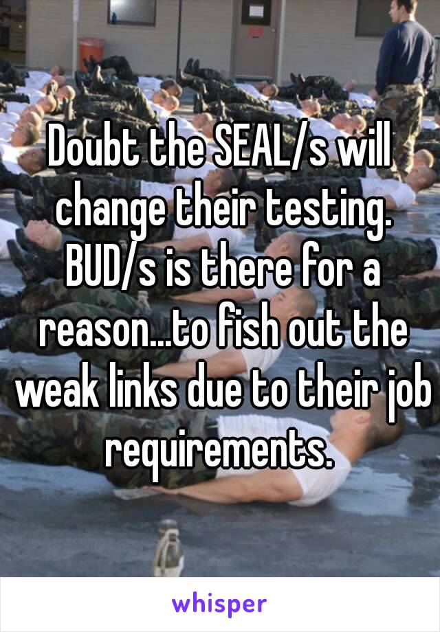 Doubt the SEAL/s will change their testing. BUD/s is there for a reason...to fish out the weak links due to their job requirements. 