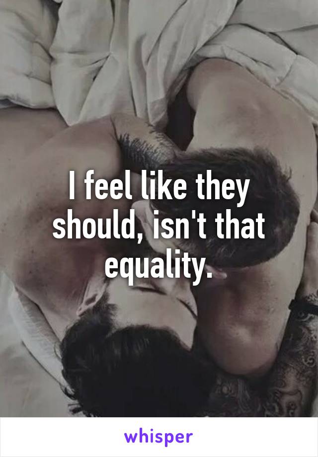 I feel like they should, isn't that equality.