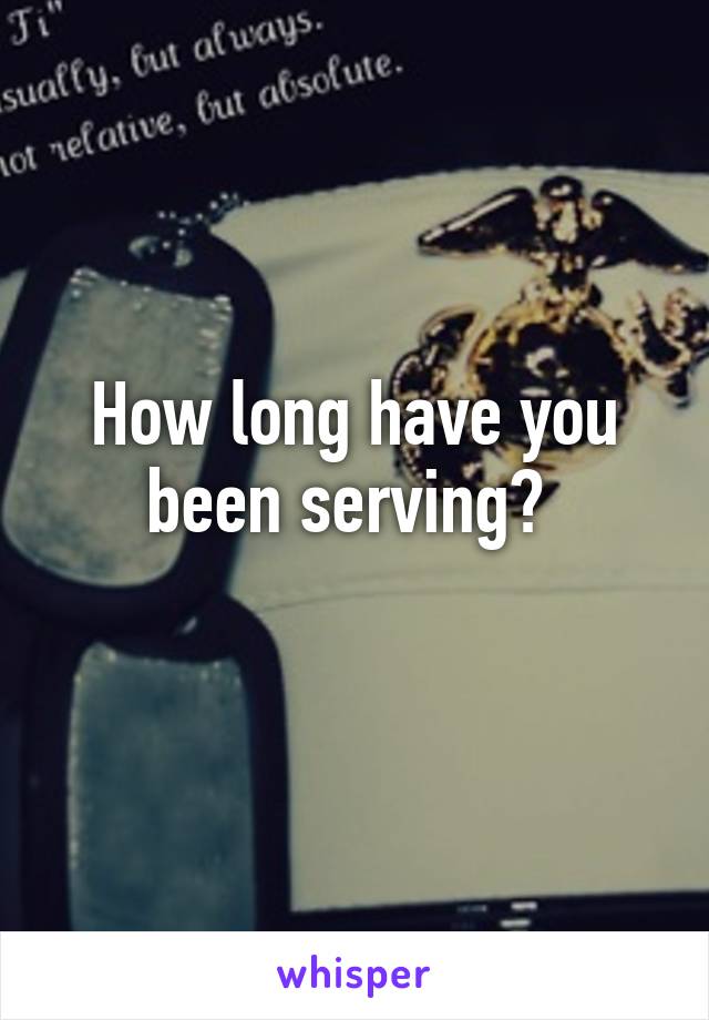 How long have you been serving? 
