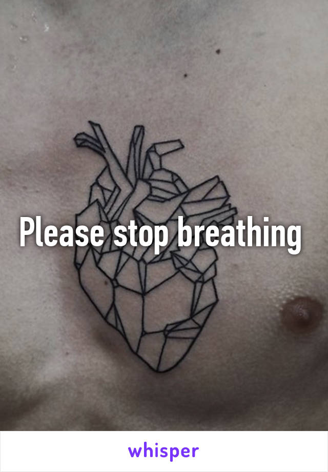 Please stop breathing 