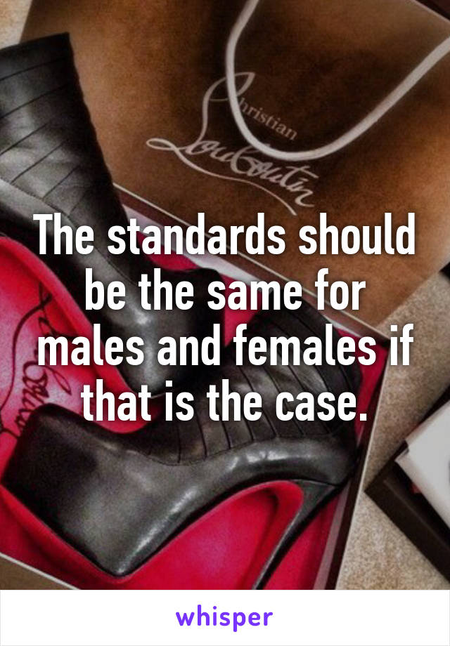 The standards should be the same for males and females if that is the case.