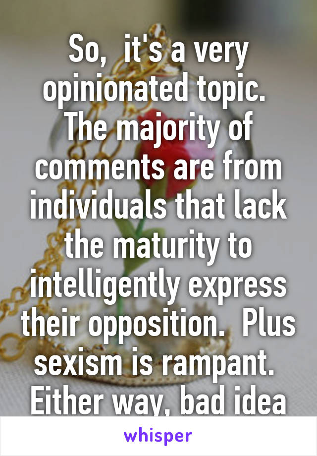 So,  it's a very opinionated topic.  The majority of comments are from individuals that lack the maturity to intelligently express their opposition.  Plus sexism is rampant.  Either way, bad idea