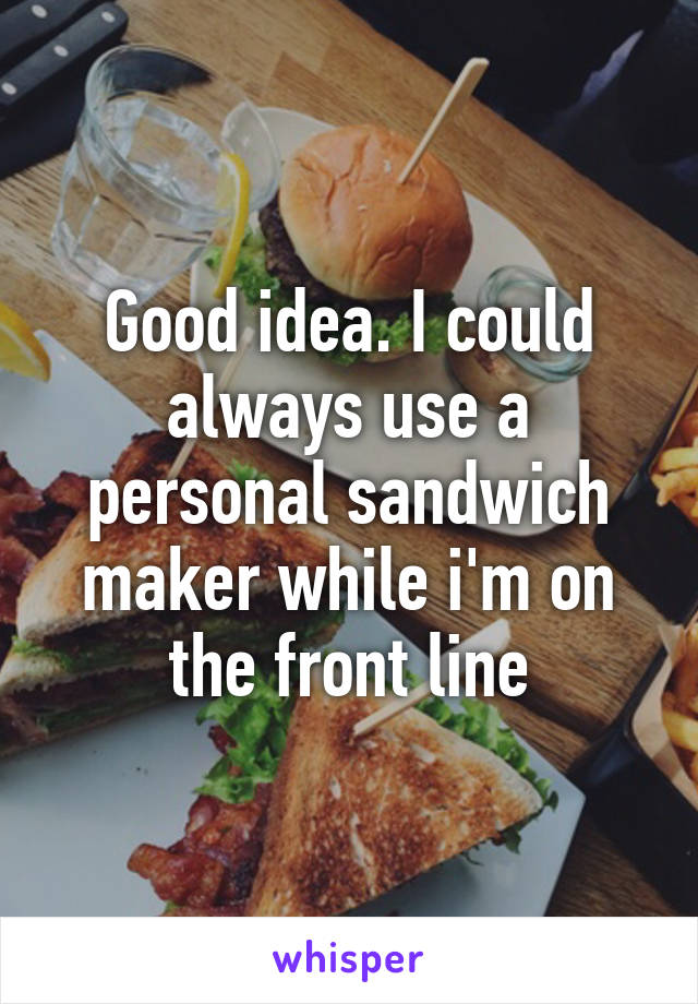 Good idea. I could always use a personal sandwich maker while i'm on the front line