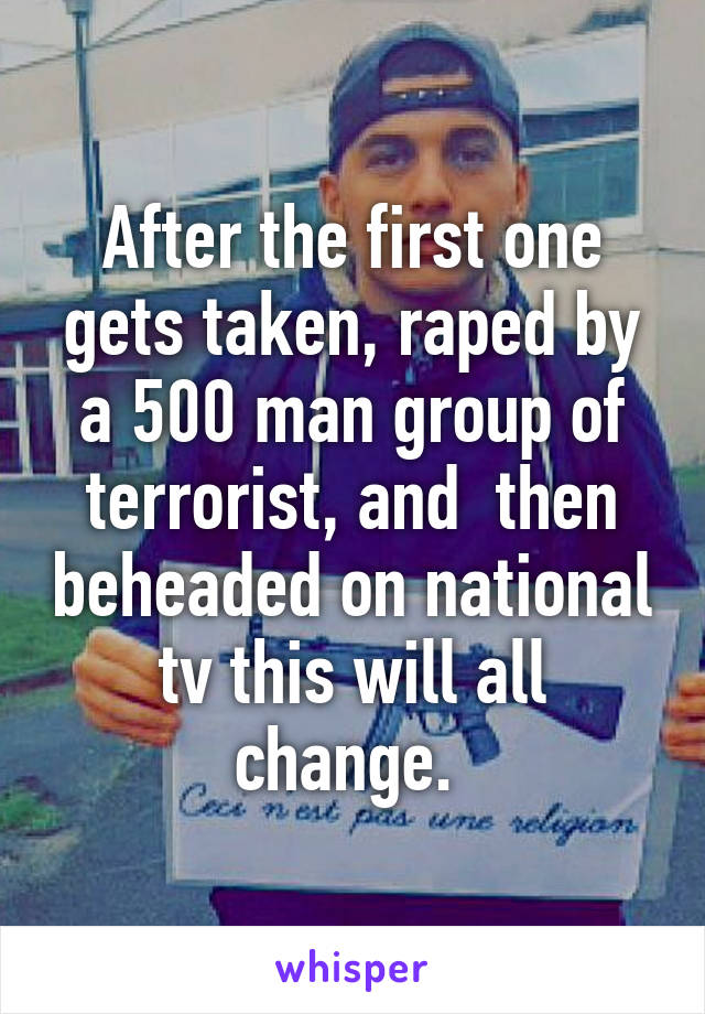 After the first one gets taken, raped by a 500 man group of terrorist, and  then beheaded on national tv this will all change. 