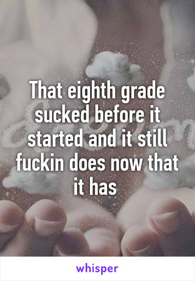 That eighth grade sucked before it started and it still fuckin does now that it has 