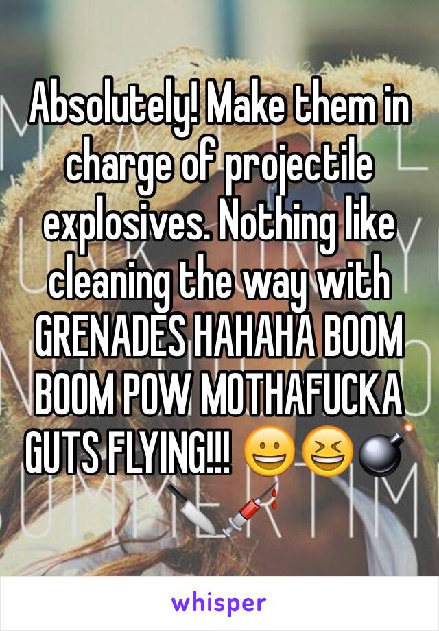 Absolutely! Make them in charge of projectile explosives. Nothing like cleaning the way with GRENADES HAHAHA BOOM BOOM POW MOTHAFUCKA GUTS FLYING!!! 😀😆💣🔪💉